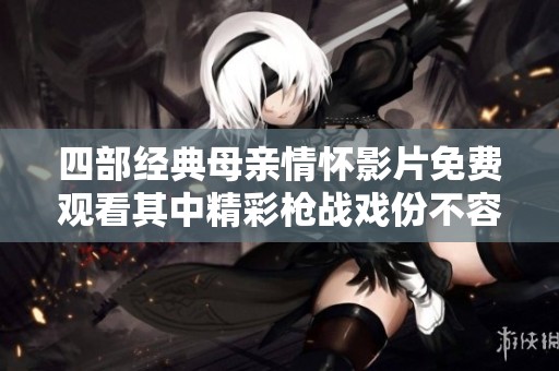 四部经典母亲情怀影片免费观看其中精彩枪战戏份不容错过
