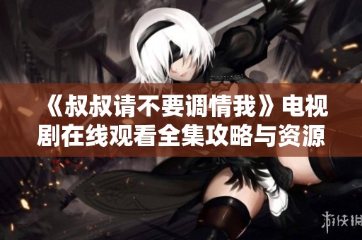 《叔叔请不要调情我》电视剧在线观看全集攻略与资源分享