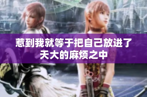 惹到我就等于把自己放进了天大的麻烦之中