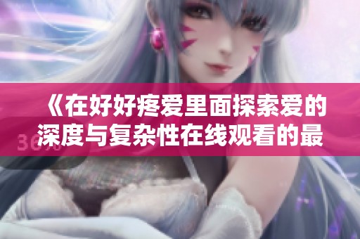 《在好好疼爱里面探索爱的深度与复杂性在线观看的最佳选择》