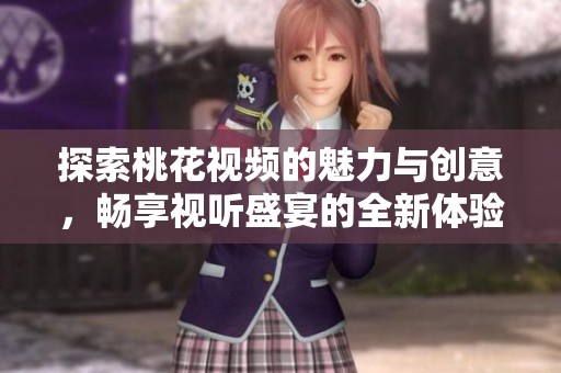 探索桃花视频的魅力与创意，畅享视听盛宴的全新体验