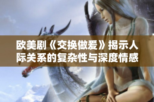 欧美剧《交换做爰》揭示人际关系的复杂性与深度情感的交织
