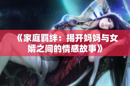 《家庭羁绊：揭开妈妈与女婿之间的情感故事》