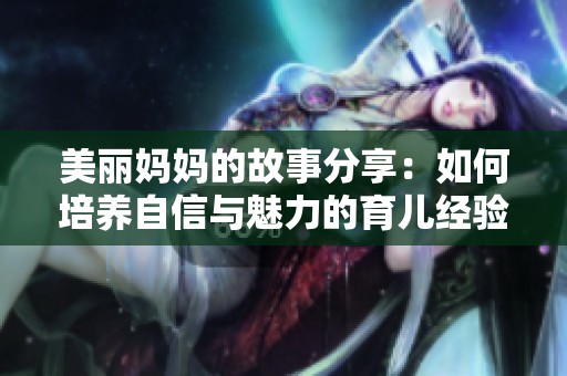 美丽妈妈的故事分享：如何培养自信与魅力的育儿经验