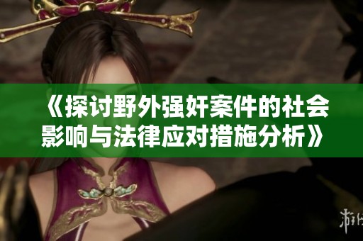 《探讨野外强奸案件的社会影响与法律应对措施分析》