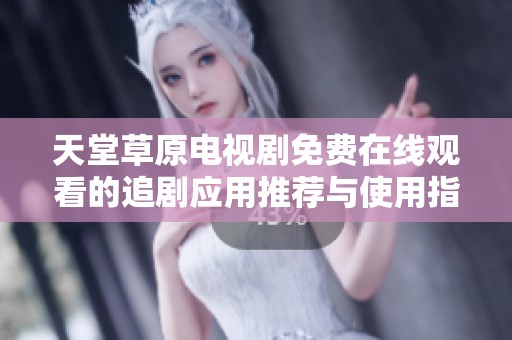 天堂草原电视剧免费在线观看的追剧应用推荐与使用指南