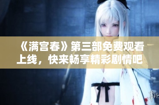 《满宫春》第三部免费观看上线，快来畅享精彩剧情吧！