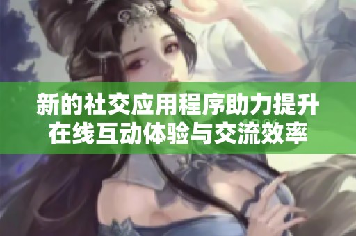 新的社交应用程序助力提升在线互动体验与交流效率