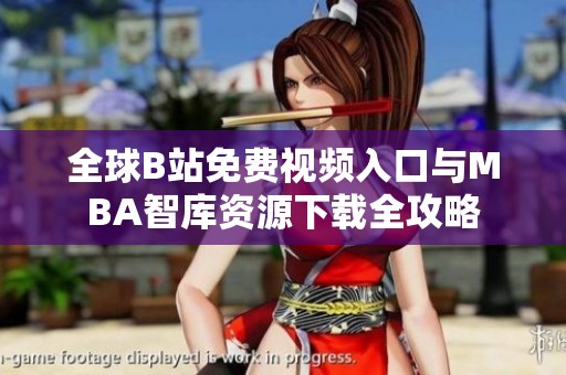 全球B站免费视频入口与MBA智库资源下载全攻略