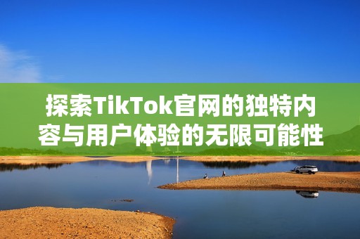 探索TikTok官网的独特内容与用户体验的无限可能性