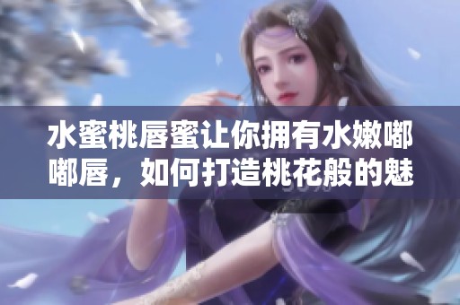水蜜桃唇蜜让你拥有水嫩嘟嘟唇，如何打造桃花般的魅力呢
