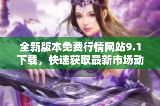 全新版本免费行情网站9.1下载，快速获取最新市场动态与数据