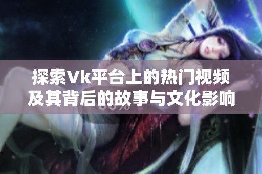 探索Vk平台上的热门视频及其背后的故事与文化影响