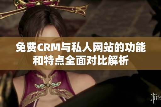免费CRM与私人网站的功能和特点全面对比解析