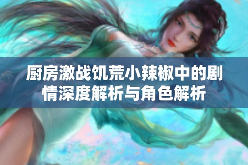 厨房激战饥荒小辣椒中的剧情深度解析与角色解析