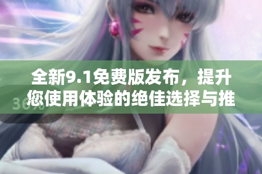 全新9.1免费版发布，提升您使用体验的绝佳选择与推荐