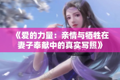 《爱的力量：亲情与牺牲在妻子奉献中的真实写照》
