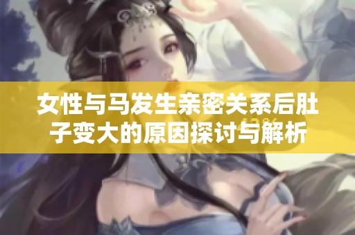 女性与马发生亲密关系后肚子变大的原因探讨与解析