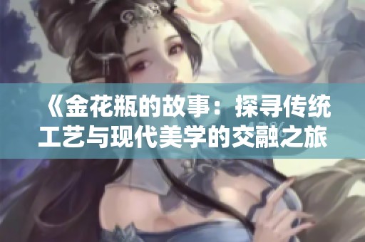 《金花瓶的故事：探寻传统工艺与现代美学的交融之旅》