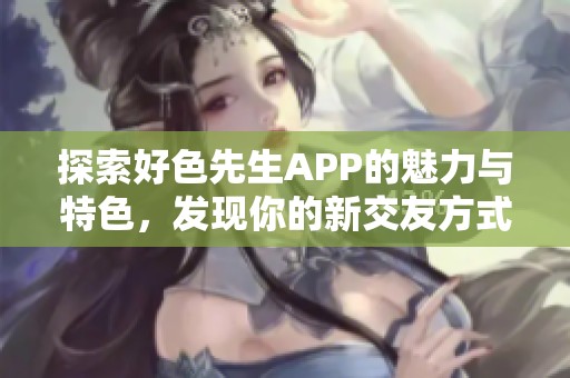 探索好色先生APP的魅力与特色，发现你的新交友方式