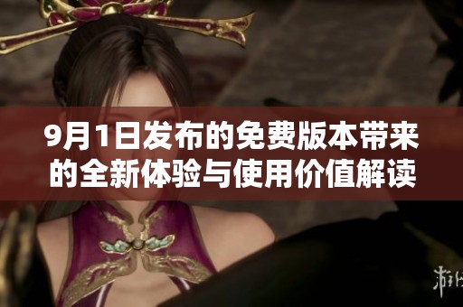 9月1日发布的免费版本带来的全新体验与使用价值解读