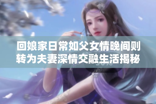 回娘家日常如父女情晚间则转为夫妻深情交融生活揭秘