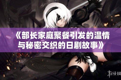 《部长家庭聚餐引发的温情与秘密交织的日剧故事》