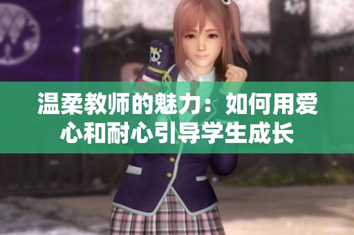 温柔教师的魅力：如何用爱心和耐心引导学生成长