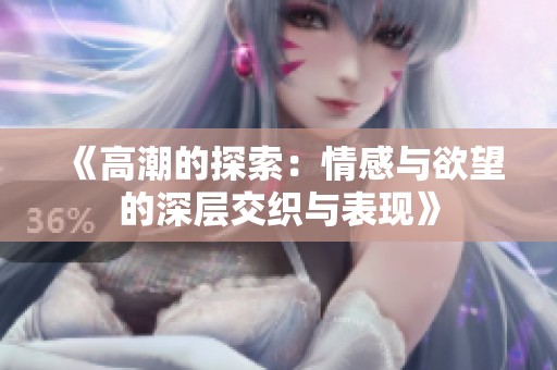 《高潮的探索：情感与欲望的深层交织与表现》