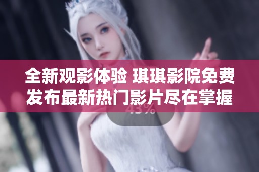 全新观影体验 琪琪影院免费发布最新热门影片尽在掌握中