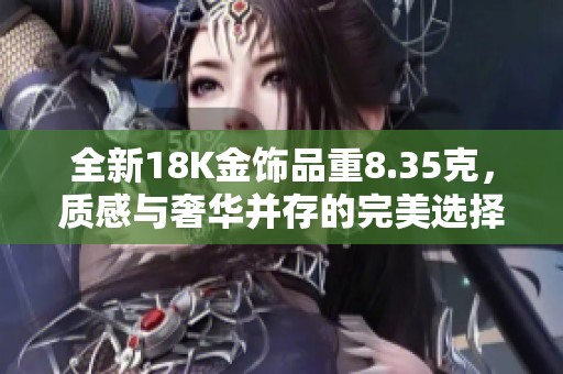全新18K金饰品重8.35克，质感与奢华并存的完美选择