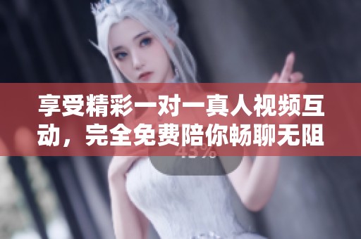 享受精彩一对一真人视频互动，完全免费陪你畅聊无阻