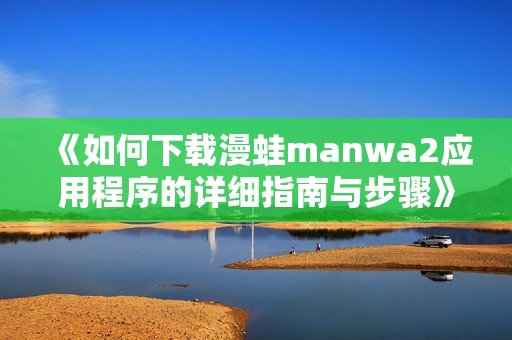《如何下载漫蛙manwa2应用程序的详细指南与步骤》
