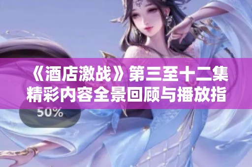 《酒店激战》第三至十二集精彩内容全景回顾与播放指南