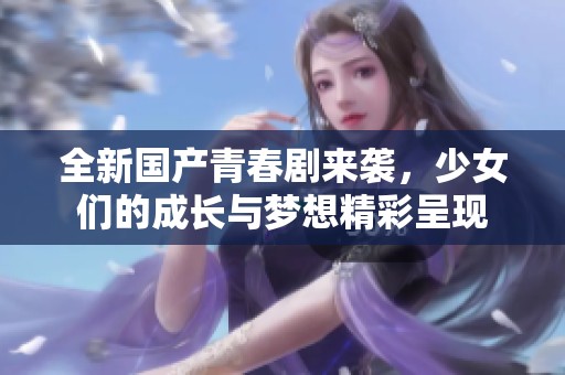 全新国产青春剧来袭，少女们的成长与梦想精彩呈现