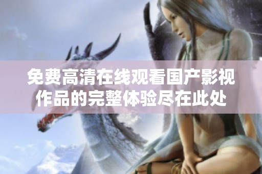 免费高清在线观看国产影视作品的完整体验尽在此处