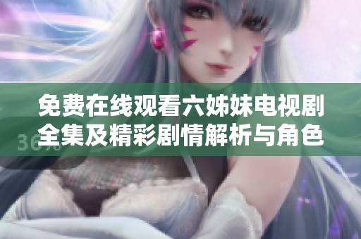 免费在线观看六姊妹电视剧全集及精彩剧情解析与角色介绍