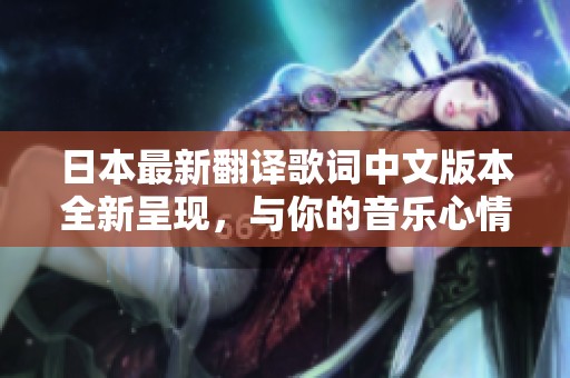 日本最新翻译歌词中文版本全新呈现，与你的音乐心情完美契合