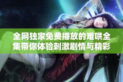 全网独家免费播放的难哄全集带你体验刺激剧情与精彩角色