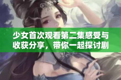 少女首次观看第二集感受与收获分享，带你一起探讨剧情魅力