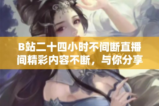 B站二十四小时不间断直播间精彩内容不断，与你分享无限乐趣