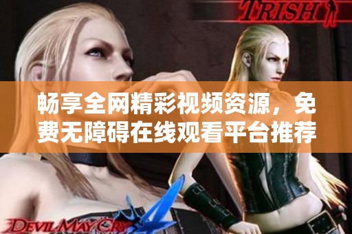 畅享全网精彩视频资源，免费无障碍在线观看平台推荐
