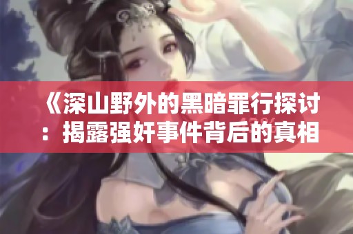 《深山野外的黑暗罪行探讨：揭露强奸事件背后的真相与影响》