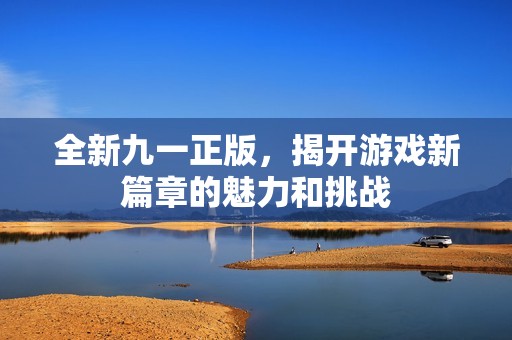 全新九一正版，揭开游戏新篇章的魅力和挑战