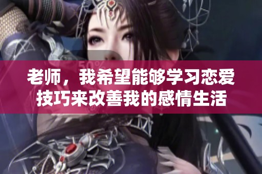 老师，我希望能够学习恋爱技巧来改善我的感情生活
