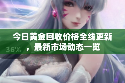 今日黄金回收价格全线更新，最新市场动态一览
