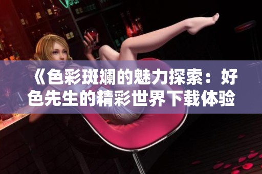 《色彩斑斓的魅力探索：好色先生的精彩世界下载体验》
