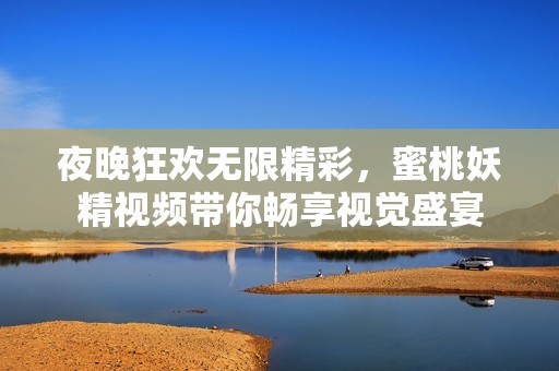 夜晚狂欢无限精彩，蜜桃妖精视频带你畅享视觉盛宴
