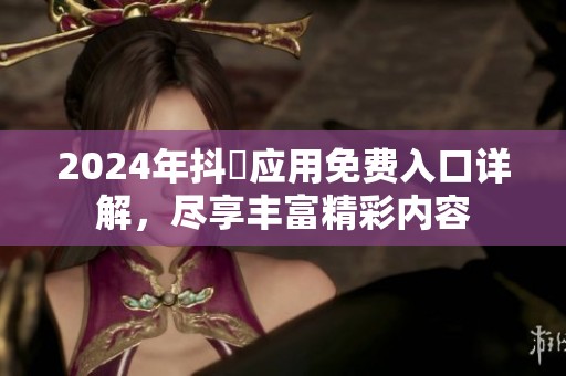 2024年抖抈应用免费入口详解，尽享丰富精彩内容
