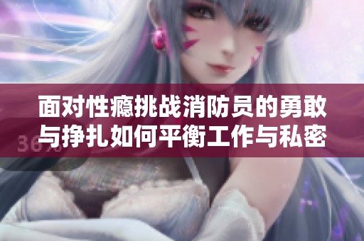 面对性瘾挑战消防员的勇敢与挣扎如何平衡工作与私密欲望